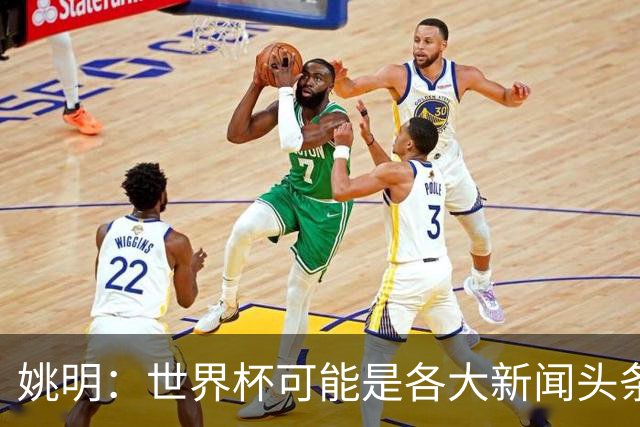 姚明：世界杯可能是各大新闻头条 但篮球在中国受欢迎程度可以比肩足球