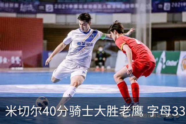 米切尔40分骑士大胜老鹰 字母33+10雄鹿灭热火