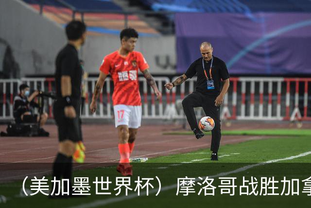 （美加墨世界杯）摩洛哥战胜加拿大 连续两届世界杯闯入八强