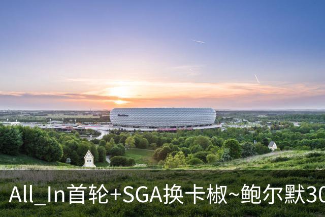 All In首轮+SGA换卡椒~鲍尔默30亿美元豪赌没摸到总决赛地板